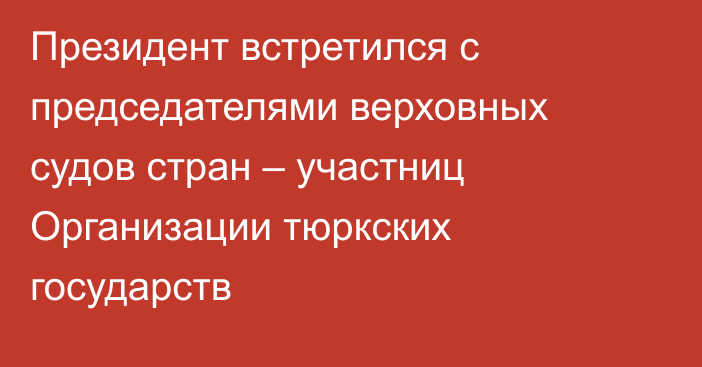 Президент встретился с председателями верховных судов стран – участниц Организации тюркских государств