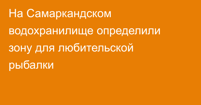 На Самаркандском водохранилище определили зону для любительской рыбалки