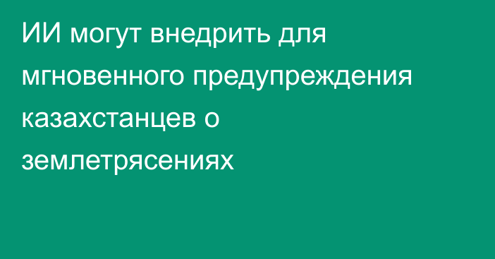 ИИ могут внедрить для мгновенного предупреждения казахстанцев о землетрясениях