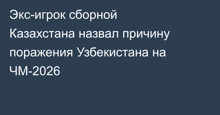 Экс-игрок сборной Казахстана назвал причину поражения Узбекистана на ЧМ-2026