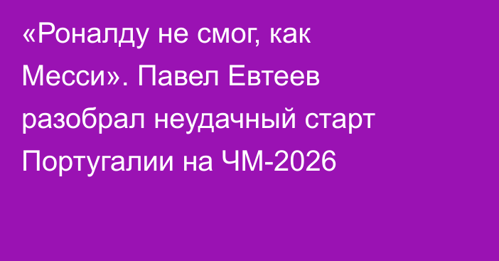 «Роналду не смог, как Месси». Павел Евтеев разобрал неудачный старт Португалии на ЧМ-2026