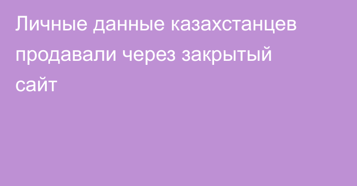 Личные данные казахстанцев продавали через закрытый сайт