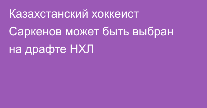 Казахстанский хоккеист Саркенов может быть выбран на драфте НХЛ