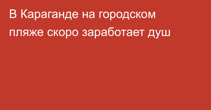 В Караганде на городском пляже скоро заработает душ