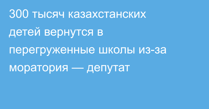 300 тысяч казахстанских детей вернутся в перегруженные школы из-за моратория — депутат