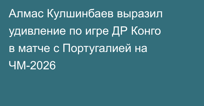 Алмас Кулшинбаев выразил удивление по игре ДР Конго в матче с Португалией на ЧМ-2026