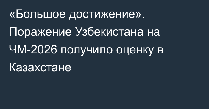 «Большое достижение». Поражение Узбекистана на ЧМ-2026 получило оценку в Казахстане