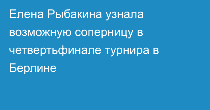 Елена Рыбакина узнала возможную соперницу в четвертьфинале турнира в Берлине