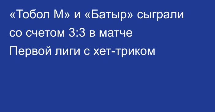 «Тобол М» и «Батыр» сыграли со счетом 3:3 в матче Первой лиги с хет-триком