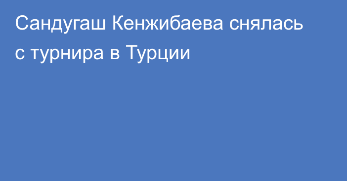Сандугаш Кенжибаева снялась с турнира в Турции