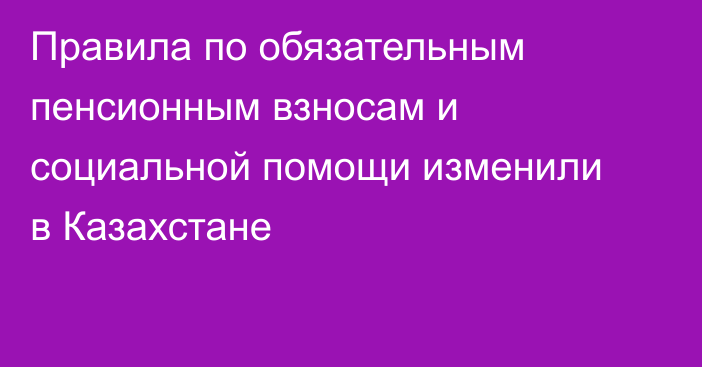 Правила по обязательным пенсионным взносам и социальной помощи изменили в Казахстане