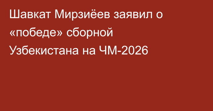 Шавкат Мирзиёев заявил о «победе» сборной Узбекистана на ЧМ-2026