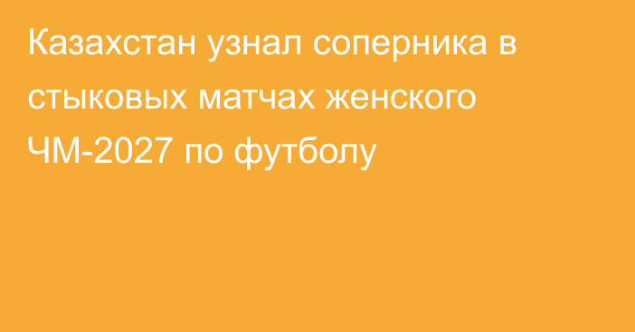 Казахстан узнал соперника в стыковых матчах женского ЧМ-2027 по футболу