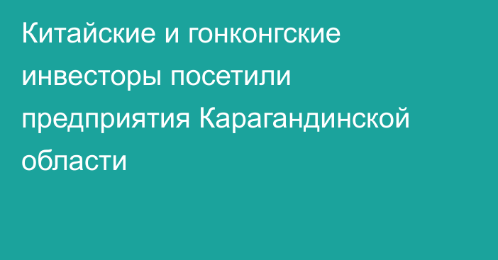 Китайские и гонконгские инвесторы посетили предприятия Карагандинской области
