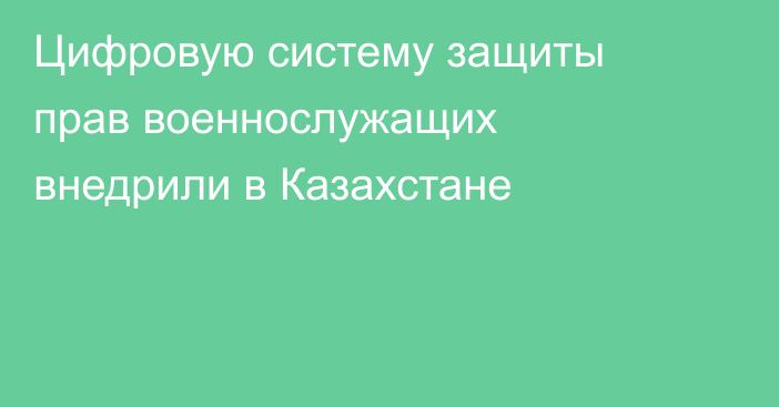 Цифровую систему защиты прав военнослужащих внедрили в Казахстане
