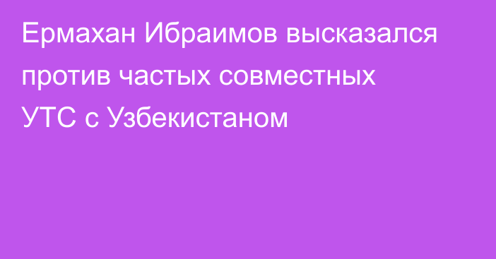 Ермахан Ибраимов высказался против частых совместных УТС с Узбекистаном
