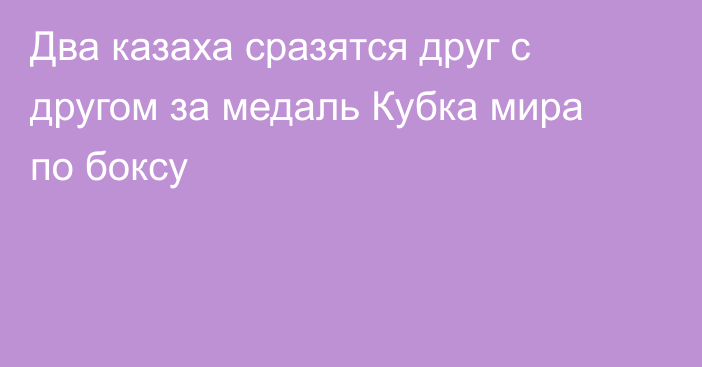 Два казаха сразятся друг с другом за медаль Кубка мира по боксу