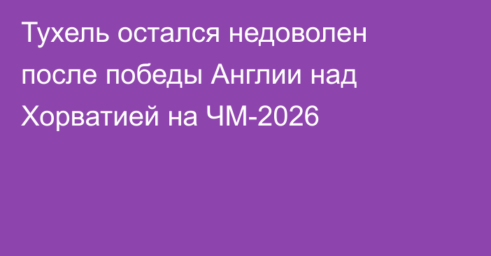 Тухель остался недоволен после победы Англии над Хорватией на ЧМ-2026