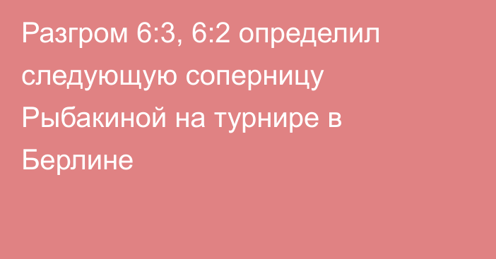 Разгром 6:3, 6:2 определил следующую соперницу Рыбакиной на турнире в Берлине