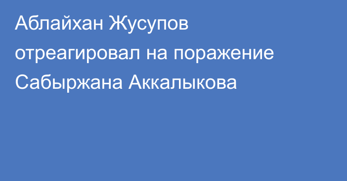 Аблайхан Жусупов отреагировал на поражение Сабыржана Аккалыкова