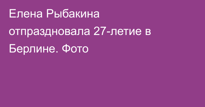 Елена Рыбакина отпраздновала 27-летие в Берлине. Фото