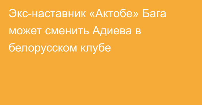 Экс-наставник «Актобе» Бага может сменить Адиева в белорусском клубе
