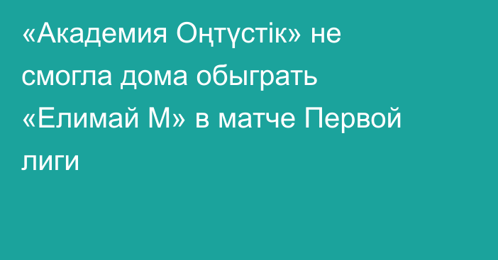 «Академия Оңтүстік» не смогла дома обыграть «Елимай М» в матче Первой лиги