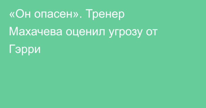 «Он опасен». Тренер Махачева оценил угрозу от Гэрри