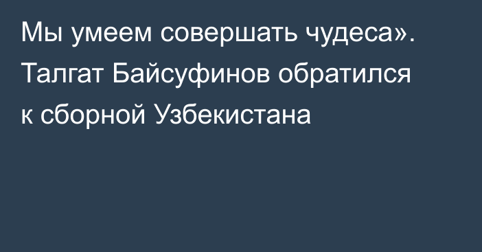 Мы умеем совершать чудеса». Талгат Байсуфинов обратился к сборной Узбекистана