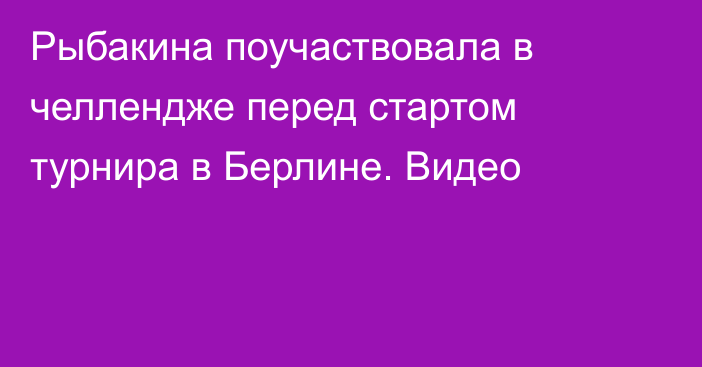 Рыбакина поучаствовала в челлендже перед стартом турнира в Берлине. Видео