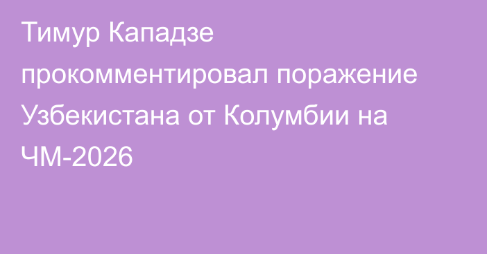 Тимур Кападзе прокомментировал поражение Узбекистана от Колумбии на ЧМ-2026