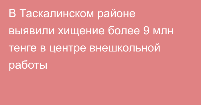 В Таскалинском районе выявили хищение более 9 млн тенге в центре внешкольной работы