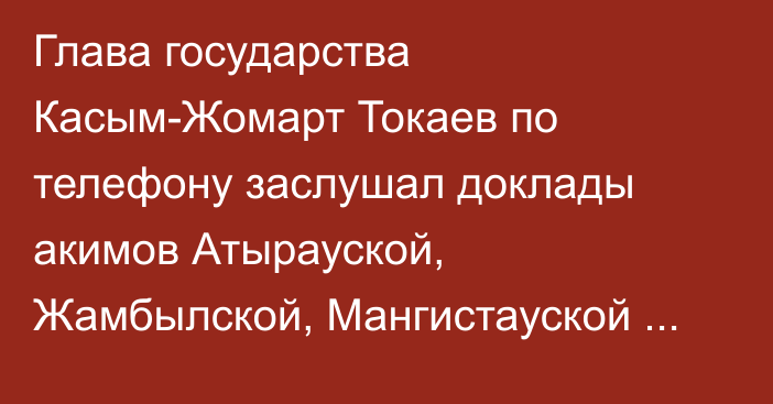 Глава государства Касым-Жомарт Токаев по телефону заслушал доклады акимов Атырауской, Жамбылской, Мангистауской областей и области Ұлытау