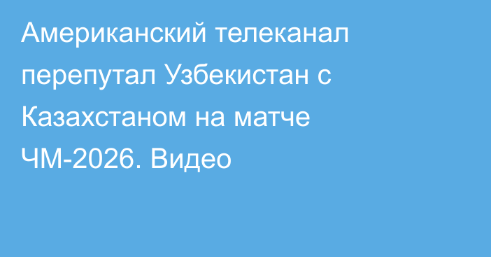 Американский телеканал перепутал Узбекистан с Казахстаном на матче ЧМ-2026. Видео