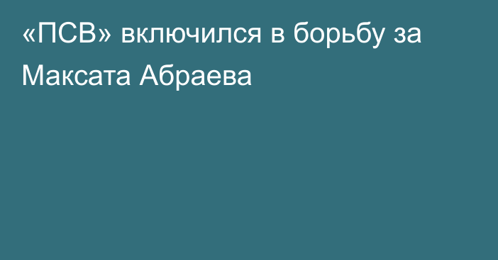 «ПСВ» включился в борьбу за Максата Абраева