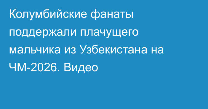 Колумбийские фанаты поддержали плачущего мальчика из Узбекистана на ЧМ-2026. Видео