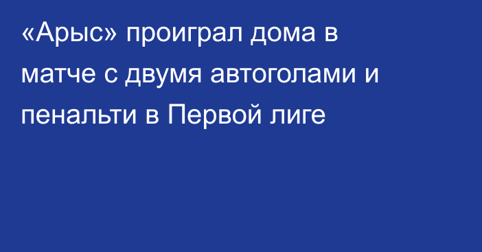 «Арыс» проиграл дома в матче с двумя автоголами и пенальти в Первой лиге