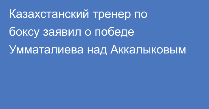 Казахстанский тренер по боксу заявил о победе Умматалиева над Аккалыковым