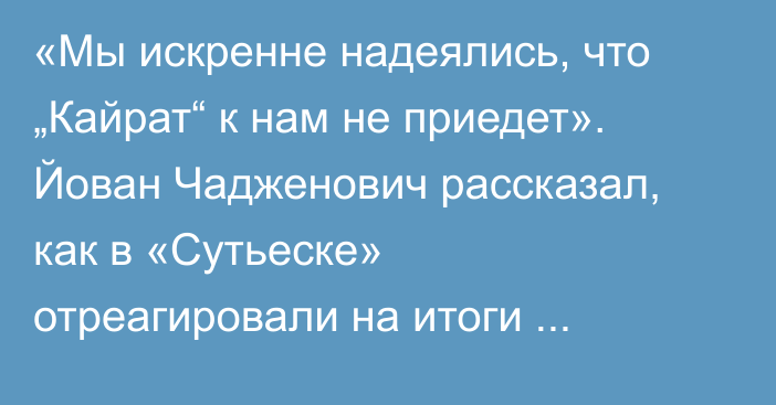 «Мы искренне надеялись, что „Кайрат“ к нам не приедет». Йован Чадженович рассказал, как в «Сутьеске» отреагировали на итоги жеребьевки