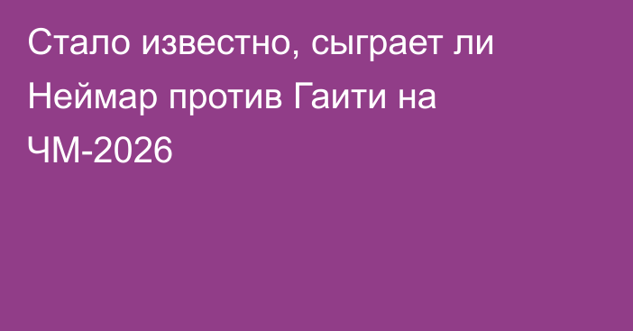 Стало известно, сыграет ли Неймар против Гаити на ЧМ-2026