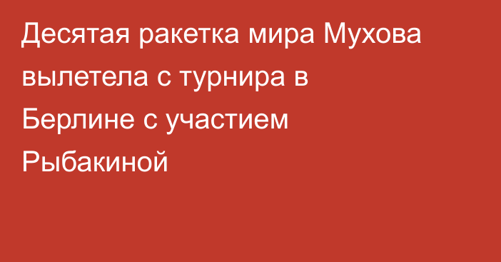 Десятая ракетка мира Мухова вылетела с турнира в Берлине с участием Рыбакиной