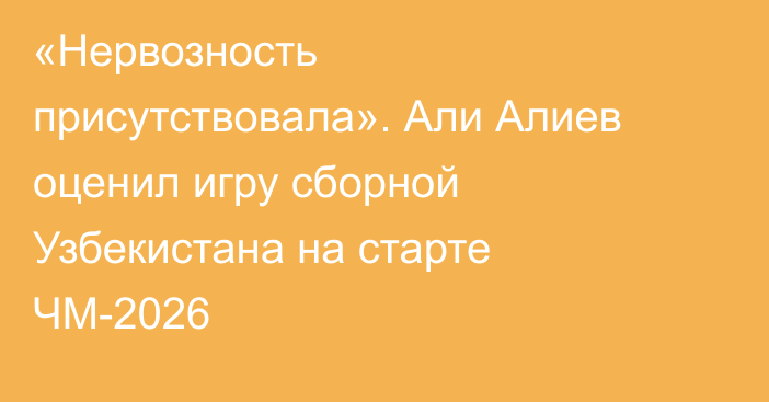 «Нервозность присутствовала». Али Алиев оценил игру сборной Узбекистана на старте ЧМ-2026