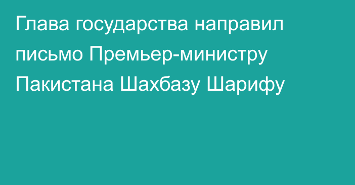 Глава государства направил письмо Премьер-министру Пакистана Шахбазу Шарифу