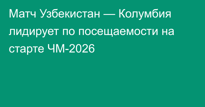 Матч Узбекистан — Колумбия лидирует по посещаемости на старте ЧМ-2026