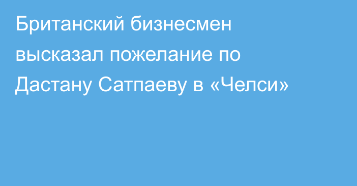 Британский бизнесмен высказал пожелание по Дастану Сатпаеву в «Челси»