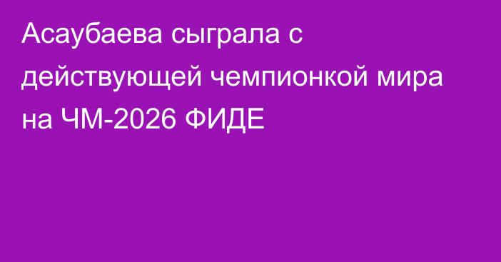 Асаубаева сыграла с действующей чемпионкой мира на ЧМ-2026 ФИДЕ