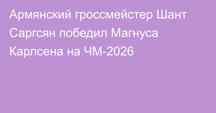 Армянский гроссмейстер Шант Саргсян победил Магнуса Карлсена на ЧМ-2026