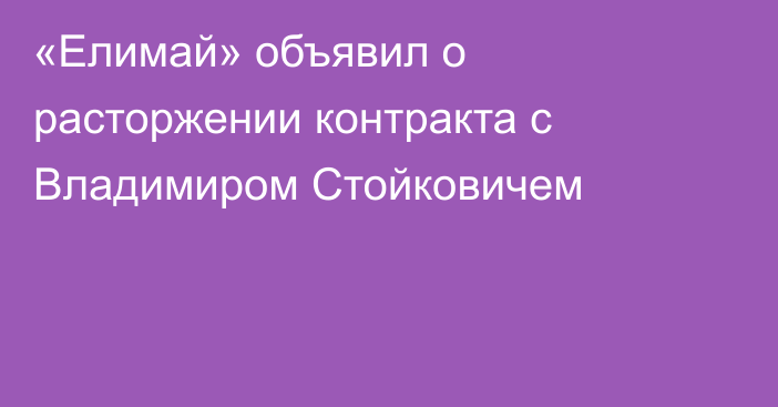 «Елимай» объявил о расторжении контракта с Владимиром Стойковичем