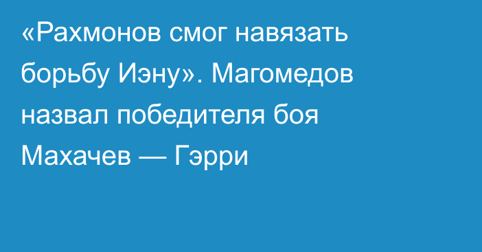 «Рахмонов смог навязать борьбу Иэну». Магомедов назвал победителя боя Махачев — Гэрри