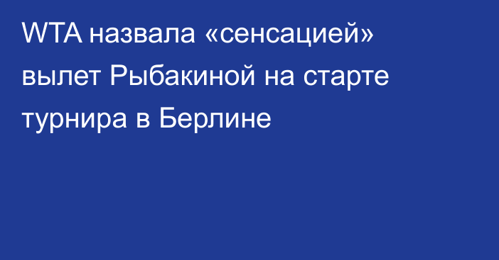 WTA назвала «сенсацией» вылет Рыбакиной на старте турнира в Берлине